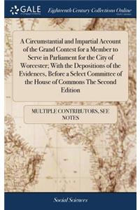 Circumstantial and Impartial Account of the Grand Contest for a Member to Serve in Parliament for the City of Worcester; With the Depositions of the Evidences, Before a Select Committee of the House of Commons The Second Edition