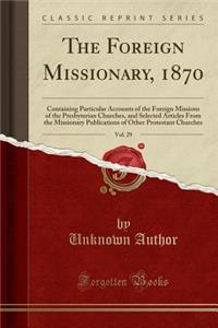 The Foreign Missionary, 1870, Vol. 29: Containing Particular Accounts of the Foreign Missions of the Presbyterian Churches, and Selected Articles from the Missionary Publications of Other Protestant Churches (Classic Reprint)