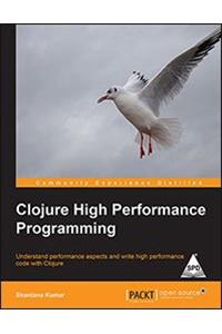 Clojure High Performance Programming: Understand Performance Aspects and Write High Performance Code with Clojure