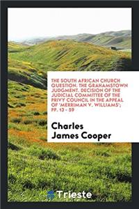 The South African church question. The Grahamstown judgment. Decision of the judicial committee of the Privy council in the appeal of 'Merriman v. Wil