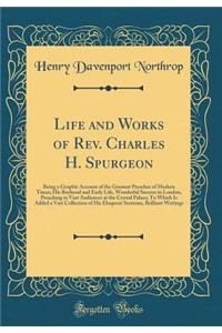 Life and Works of Rev. Charles H. Spurgeon: Being a Graphic Account of the Greatest Preacher of Modern Times; His Boyhood and Early Life, Wonderful Success in London, Preaching to Vast Audiences at the Crystal Palace; To Which Is Added a Vast Colle