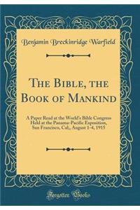 The Bible, the Book of Mankind: A Paper Read at the World's Bible Congress Held at the Panama-Pacific Exposition, San Francisco, Cal;, August 1-4, 1915 (Classic Reprint)