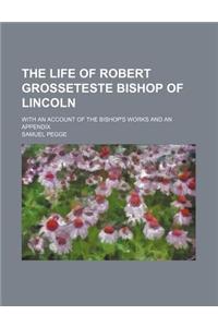 The Life of Robert Grosseteste Bishop of Lincoln; With an Account of the Bishop's Works and an Appendix