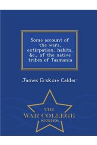 Some Account of the Wars, Extirpation, Habits, &C., of the Native Tribes of Tasmania - War College Series