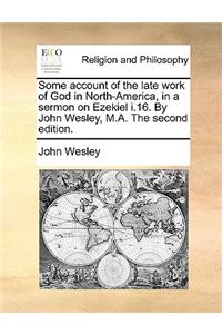 Some Account of the Late Work of God in North-America, in a Sermon on Ezekiel I.16. by John Wesley, M.A. the Second Edition.