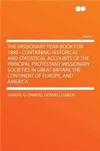 The Missionary Year-Book for 1889: Containing Historical and Statistical Accounts of the Principal Protestant Missionary Societies in Great Britain, the Continent of Europe, and America