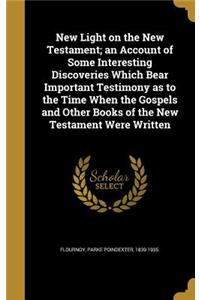 New Light on the New Testament; an Account of Some Interesting Discoveries Which Bear Important Testimony as to the Time When the Gospels and Other Books of the New Testament Were Written