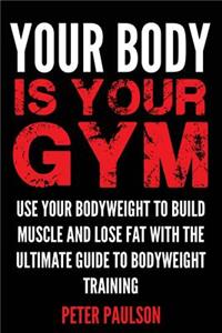 Your Body Is Your Gym: Use Your Bodyweight to Build Muscle and Lose Fat with the Ultimate Guide to Bodyweight Training: Use Your Bodyweight to Build Muscle and Lose Fat with the Ultimate Guide to Bodyweight Training