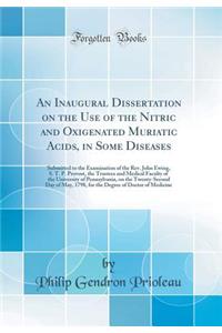 An Inaugural Dissertation on the Use of the Nitric and Oxigenated Muriatic Acids, in Some Diseases: Submitted to the Examination of the Rev. John Ewing, S. T. P. Provost, the Trustees and Medical Faculty of the University of Pennsylvania, on the Tw