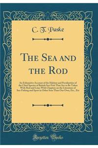 The Sea and the Rod: An Exhaustive Account of the Habitat and Peculiarities of the Chief Species of British Sea-Fish That Are to Be Taken with Rod and Line; With Chapters on the Literature of Sea-Fishing and Sport in Other Seas Than Our Own, Etc., : An Exhaustive Account of the Habitat and Peculiarities of the Chief Species of British Sea-Fish That Are to Be Taken with Rod and Line; With Chapter