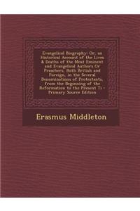 Evangelical Biography: Or, an Historical Account of the Lives & Deaths of the Most Eminent and Evangelical Authors or Preachers, Both British and Foreign, in the Several Denominations of Protestants, from the Beginning of the Reformation to the Pre