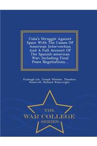 Cuba's Struggle Against Spain with the Causes of American Intervention and a Full Account of the Spanish-American War: Including Final Peace Negotiations... - War College Series: Including Final Peace Negotiations... - War College Series