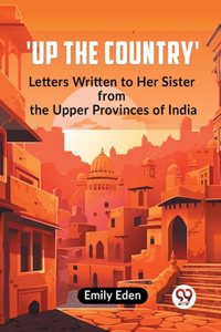 Up The Country' Letters Written To Her Sister From The Upper Provinces Of India