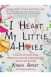 I Heart My Little A-Holes: A Bunch of Holy-Crap Moments No One Ever Told You about Parenting