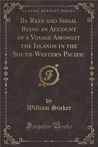 By Reef and Shoal Being an Account of a Voyage Amongst the Islands in the South-Western Pacific (Classic Reprint)