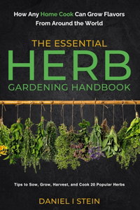 Essential Herb Gardening Handbook: How Any Home Cook Can Grow Flavors from Around the World - Tips to Sow, Grow, Harvest, and Cook 20 Popular Herbs