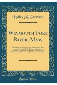 Weymouth Fore River, Mass: Letter from the Secretary of War, Transmitting, with a Letter from the Chief of Engineers, Reports on Preliminary Examination and Survey of Weymouth Fore River, Mass., with a View to a Modification of the Project