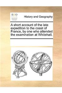 A short account of the late expedition to the coast of France, by one who attended the examination at Whitehall.