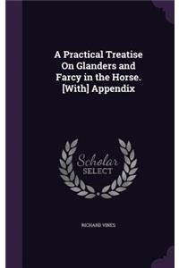 Practical Treatise On Glanders and Farcy in the Horse. [With] Appendix