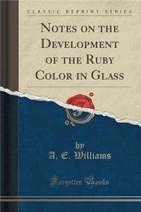 Notes on the Development of the Ruby Color in Glass (Classic Reprint)