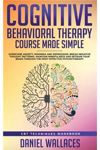 Cognitive Behavioral Therapy Course Made Simple: Overcome Anxiety, Insomnia & Depression, Break Negative Thought Patterns, Maintain Mindfulness, and Retrain Your Brain through Effective Psychothera