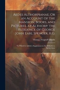 Aedes Althorpianae; Or an Account of the Mansion, Books, and Pictures, at Althorp; the Residence of George John Earl Spencer, K.G.