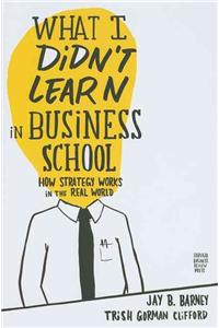 What I Didn't Learn in Business School: How Strategy Works in the Real World