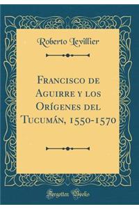 Francisco de Aguirre Y Los OrÃ­genes del TucumÃ¡n, 1550-1570 (Classic Reprint)