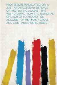 Protestors Vindicated, Or, a Just and Necessary Defence of Protesting Against the Withdrawal from the National Church of Scotland: On Account of Her M