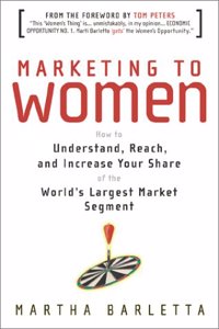 Marketing to Women: How to Understand, Reach and Increase Your Share of the Largest Market Segment