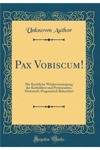 Pax Vobiscum!: Die Kirchliche Wiedervereinigung Der Katholiken Und Protestanten, Historisch-Pragmatisch Beleuchtet (Classic Reprint)