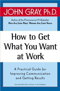 How to Get What You Want at Work: A Practical Guide for Improving Communication and Getting Results