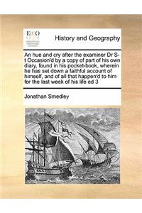 An hue and cry after the examiner Dr S-t Occasion'd by a copy of part of his own diary, found in his pocket-book, wherein he has set down a faithful account of himself, and of all that happen'd to him for the last week of his life ed 3