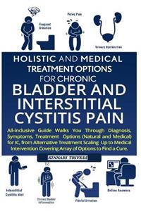 Holistic And Medical Treatment Options For Chronic Bladder And Interstitial Cystitis Pain: All-Inclusive Guide Walk You Through Diagnosis, Symptoms, Treatment Options For IC From Alternative Treatment, Scaling Up To Medical Intervention Co