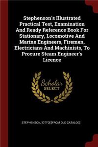 Stephenson's Illustrated Practical Test, Examination and Ready Reference Book for Stationary, Locomotive and Marine Engineers, Firemen, Electricians and Machinists, to Procure Steam Engineer's Licence