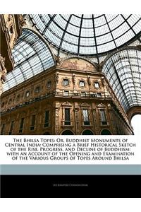 The Bhilsa Topes: Or, Buddhist Monuments of Central India: Comprising a Brief Historical Sketch of the Rise, Progress, and Decline of Buddhism; With an Account of the Opening and Examination of the Various Groups of Topes Around Bhilsa