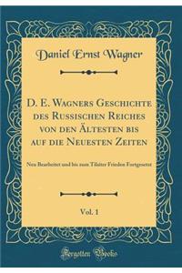 D. E. Wagners Geschichte Des Russischen Reiches Von Den ï¿½ltesten Bis Auf Die Neuesten Zeiten, Vol. 1: Neu Bearbeitet Und Bis Zum Tilsiter Frieden Fortgesetzt (Classic Reprint)