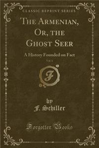 The Armenian, Or, the Ghost Seer, Vol. 1: A History Founded on Fact (Classic Reprint)