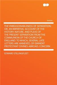 The Vnreasonableness of Separation; Or, an Impartial Account of the History, Nature, and Pleas of the Present Separation from the Communion of the Church of England. to Which, Several Late Letters Are Annexed, of Eminent Protestant Divines Abroad,