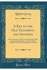 A Key to the Old Testament and Apocrypa: Or an Account of Their Several Books, Their Contents and Authors, and of the Times in Which They Were Respectively Written (Classic Reprint)