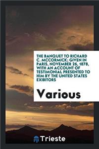 The Banquet to Richard C. McCormick; Given in Paris, November 26, 1878, with an Account of Testimonial presented to him by the United States Exibitors