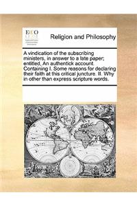 A vindication of the subscribing ministers, in answer to a late paper; entitled, An authentick account. Containing I. Some reasons for declaring their faith at this critical juncture. II. Why in other than express scripture words.