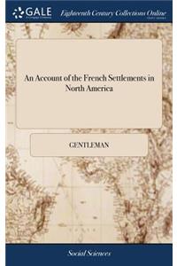 An Account of the French Settlements in North America: Shewing from the Latest Authors, the Towns, Ports, Islands, Lakes, Rivers, &c. of Canada, Claimed and Improved by the French King