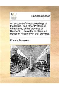 An Account of the Proceedings of the British, and Other Protestant Inhabitants, of the Province of Quebeck, ... in Order to Obtain an House of Assembly in That Province.