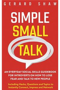 Simple Small Talk: An Everyday Social Skills Guidebook for Introverts on How to Lose Fear and Talk to New People. Including Hacks, Questions and Topics to Instantly Co