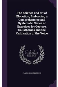 The Science and art of Elocution, Embracing a Comprehensive and Systematic Series of Exercises for Gesture, Calisthenics and the Cultivation of the Voice