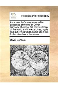 Account of Many Remarkable Passages of the Life of Oliver Sansom; Shewing, His Convincement of the Truth, and the Exercises, Tryals and Sufferings Which Came Upon Him for His Obedience Thereunto