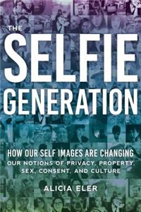 Selfie Generation: How Our Self-Images Are Changing Our Notions of Privacy, Sex, Consent, and Culture