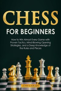 Chess for Beginners: How to Win Almost Every Game with Proven Tactics, Mind-Blowing Opening Strategies, and a Deep Knowledge of the Rules and Pieces