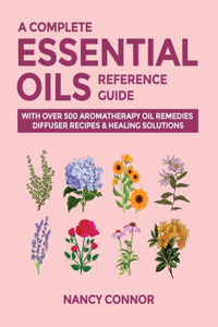 Complete Essential Oils Reference Guide: With Over 500 Aromatherapy Oil Remedies, Diffuser Recipes & Healing Solutions